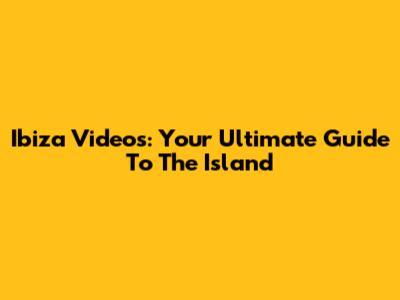 Ibiza Videos: Your Ultimate Guide To The Island
