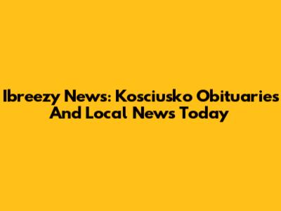 Ibreezy News: Kosciusko Obituaries And Local News Today