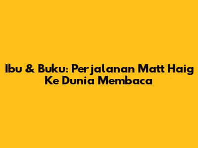 Ibu & Buku: Perjalanan Matt Haig Ke Dunia Membaca