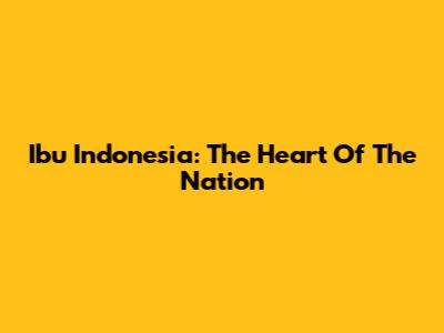 Ibu Indonesia: The Heart Of The Nation