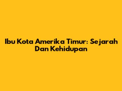 Ibu Kota Amerika Timur: Sejarah Dan Kehidupan
