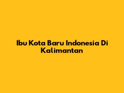 Ibu Kota Baru Indonesia Di Kalimantan