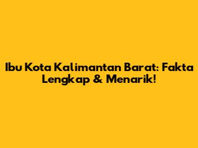 Ibu Kota Kalimantan Barat: Fakta Lengkap & Menarik!