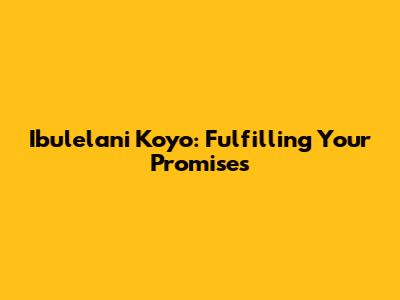 Ibulelani Koyo: Fulfilling Your Promises
