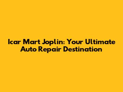 Icar Mart Joplin: Your Ultimate Auto Repair Destination