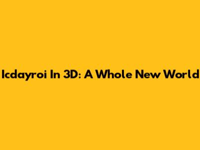 Icdayroi In 3D: A Whole New World