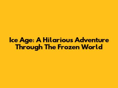 Ice Age: A Hilarious Adventure Through The Frozen World