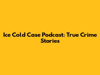 Ice Cold Case Podcast: True Crime Stories