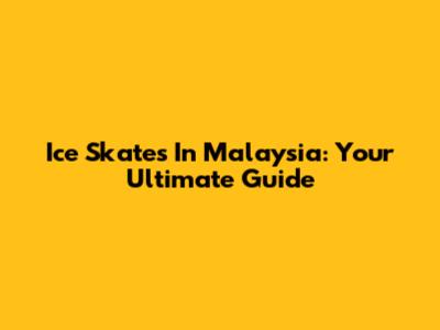 Ice Skates In Malaysia: Your Ultimate Guide