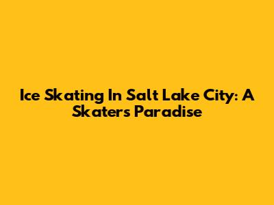 Ice Skating In Salt Lake City: A Skater's Paradise