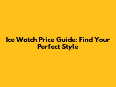 Ice Watch Price Guide: Find Your Perfect Style