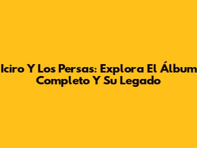 Iciro Y Los Persas: Explora El Álbum Completo Y Su Legado