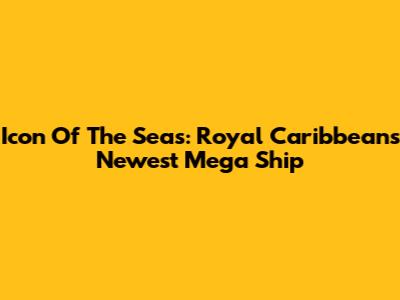 Icon Of The Seas: Royal Caribbean's Newest Mega Ship