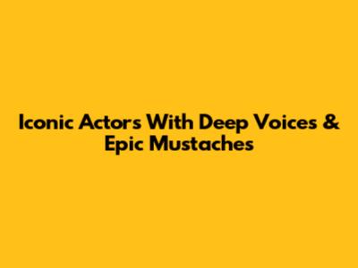 Iconic Actors With Deep Voices & Epic Mustaches