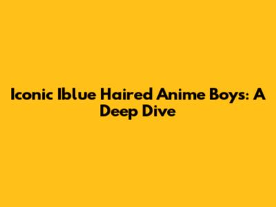 Iconic Iblue Haired Anime Boys: A Deep Dive