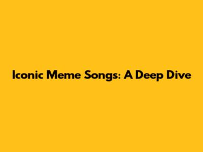 Iconic Meme Songs: A Deep Dive
