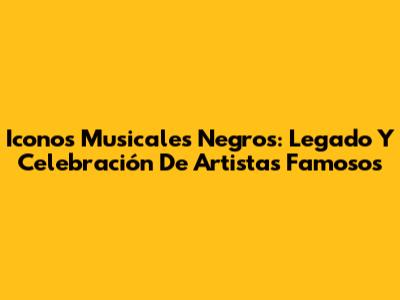 Iconos Musicales Negros: Legado Y Celebración De Artistas Famosos