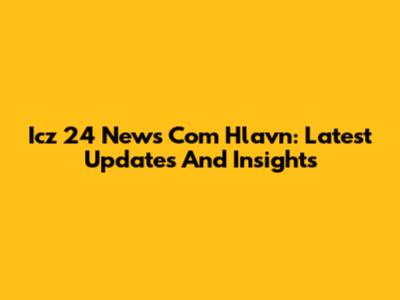 Icz 24 News Com Hlavn: Latest Updates And Insights