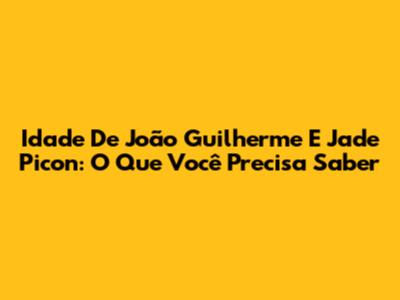 Idade De João Guilherme E Jade Picon: O Que Você Precisa Saber