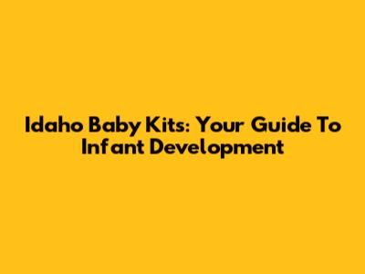 Idaho Baby Kits: Your Guide To Infant Development
