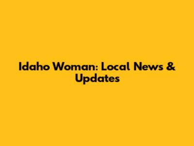 Idaho Woman: Local News & Updates