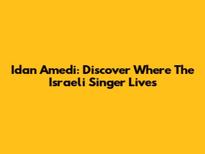Idan Amedi: Discover Where The Israeli Singer Lives
