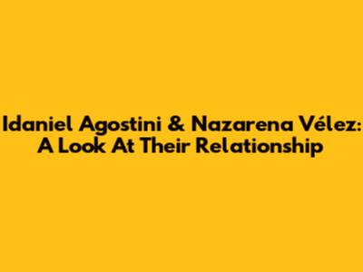 Idaniel Agostini & Nazarena Vélez: A Look At Their Relationship