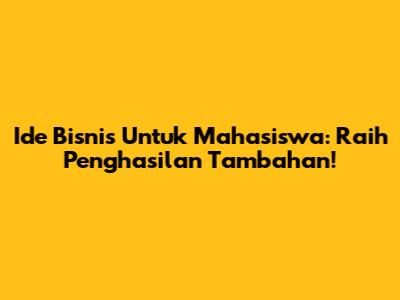 Ide Bisnis Untuk Mahasiswa: Raih Penghasilan Tambahan!