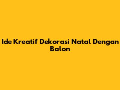 Ide Kreatif Dekorasi Natal Dengan Balon