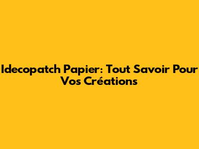 Idecopatch Papier: Tout Savoir Pour Vos Créations