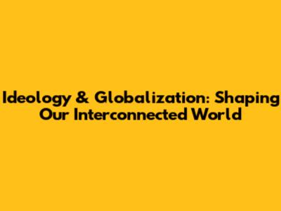 Ideology & Globalization: Shaping Our Interconnected World