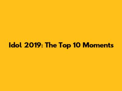 Idol 2019: The Top 10 Moments