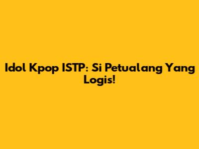 Idol Kpop ISTP: Si Petualang Yang Logis!