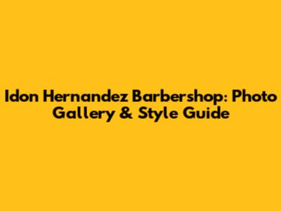 Idon Hernandez Barbershop: Photo Gallery & Style Guide