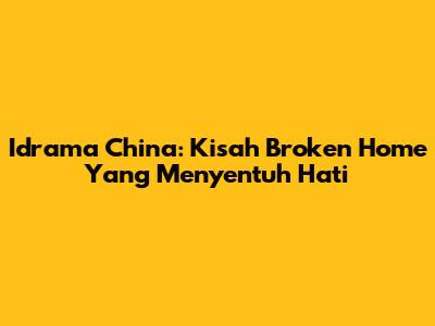 Idrama China: Kisah Broken Home Yang Menyentuh Hati