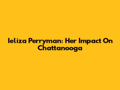 Ieliza Perryman: Her Impact On Chattanooga