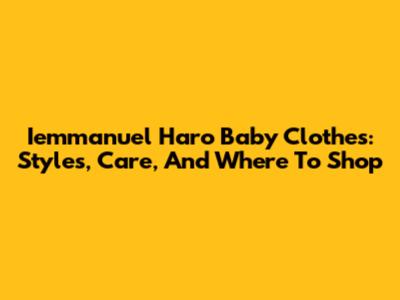 Iemmanuel Haro Baby Clothes: Styles, Care, And Where To Shop