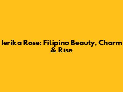 Ierika Rose: Filipino Beauty, Charm & Rise