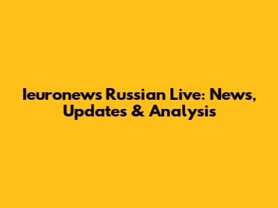Ieuronews Russian Live: News, Updates & Analysis