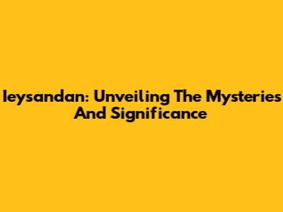 Ieysandan: Unveiling The Mysteries And Significance