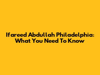 Ifareed Abdullah Philadelphia: What You Need To Know