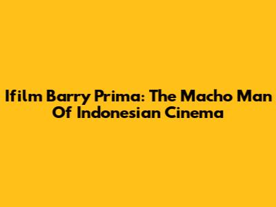 Ifilm Barry Prima: The Macho Man Of Indonesian Cinema