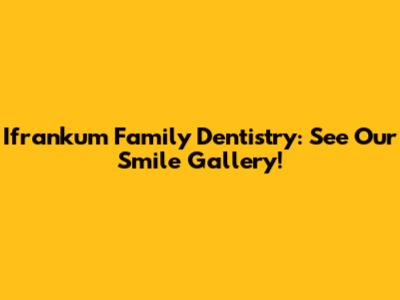 Ifrankum Family Dentistry: See Our Smile Gallery!