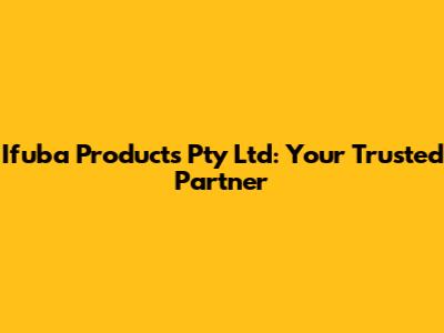 Ifuba Products Pty Ltd: Your Trusted Partner