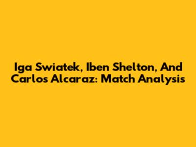 Iga Swiatek, Iben Shelton, And Carlos Alcaraz: Match Analysis