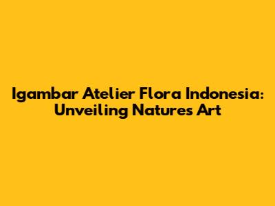 Igambar Atelier Flora Indonesia: Unveiling Nature's Art