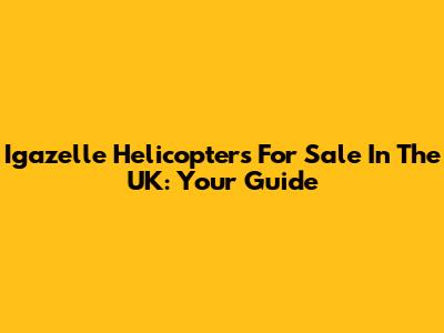 Igazelle Helicopters For Sale In The UK: Your Guide