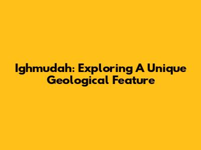 Ighmudah: Exploring A Unique Geological Feature