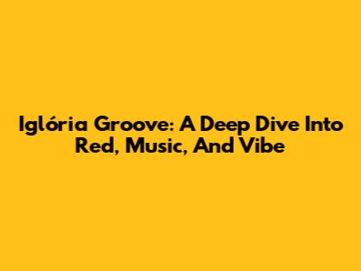 Iglória Groove: A Deep Dive Into Red, Music, And Vibe