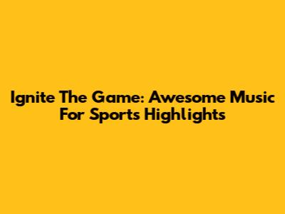 Ignite The Game: Awesome Music For Sports Highlights